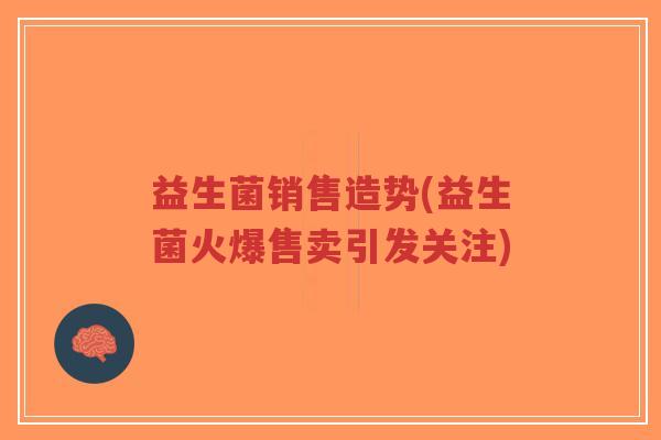 益生菌销售造势(益生菌火爆售卖引发关注)-第1张图片-超越 益生菌销售造势(益生菌火爆售卖引发关注)-第1张图片-超越