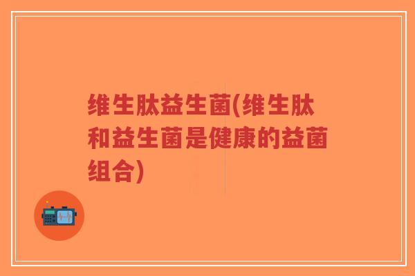 维生肽益生菌(维生肽和益生菌是健康的益菌组合)-第1张图片-超越