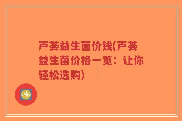 芦荟益生菌价钱(芦荟益生菌价格一览:让你轻松选购)-第1张图片-超越 芦荟益生菌价钱(芦荟益生菌价格一览:让你轻松选购)-第1张图片-超越