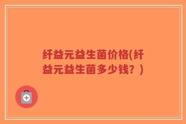 纤益元益生菌价格(纤益元益生菌多少钱?)-第1张图片-超越 纤益元益生菌价格(纤益元益生菌多少钱?)-第1张图片-超越
