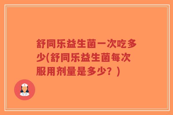 舒同乐益生菌一次吃多少(舒同乐益生菌每次服用剂量是多少？)-第1张图片-超越