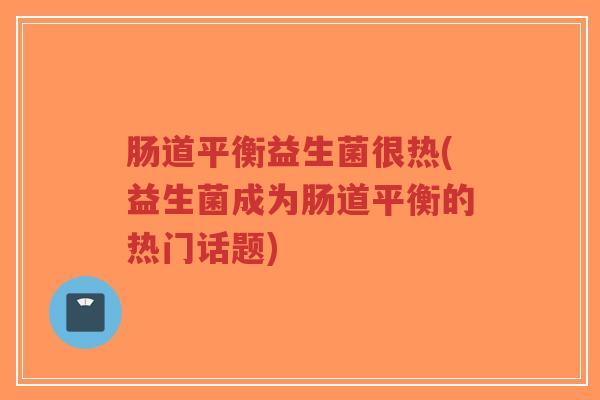 肠道平衡益生菌很热(益生菌成为肠道平衡的热门话题)-第1张图片-超越