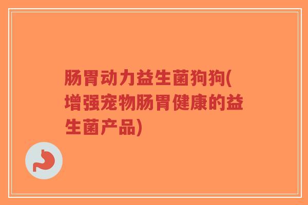 肠胃动力益生菌狗狗(增强宠物肠胃健康的益生菌产品)-第1张图片-超越 肠胃动力益生菌狗狗(增强宠物肠胃健康的益生菌产品)-第1张图片-超越