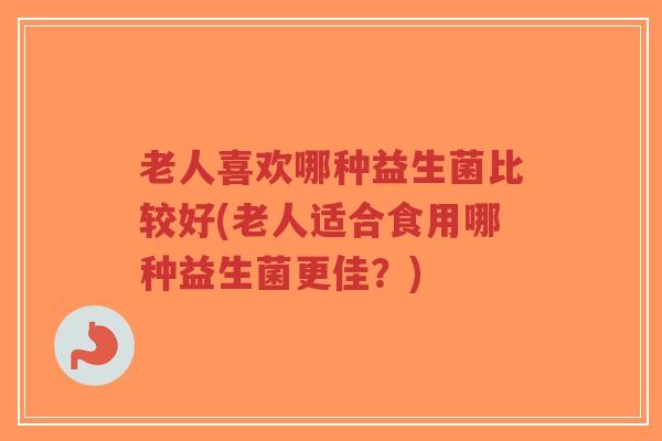 老人喜欢哪种益生菌比较好(老人适合食用哪种益生菌更佳？)-第1张图片-超越