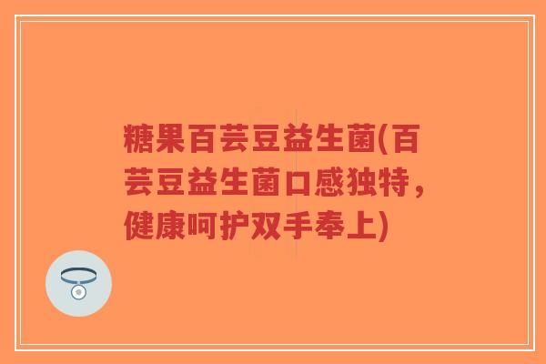 糖果百芸豆益生菌(百芸豆益生菌口感独特,健康呵护双手奉上)-第1张图片-超越 糖果百芸豆益生菌(百芸豆益生菌口感独特,健康呵护双手奉上)-第1张图片-超越
