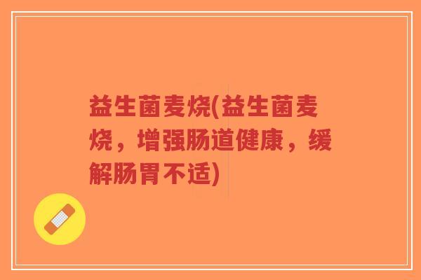 益生菌麦烧(益生菌麦烧,增强肠道健康,缓解肠胃不适)-第1张图片-超越 益生菌麦烧(益生菌麦烧,增强肠道健康,缓解肠胃不适)-第1张图片-超越