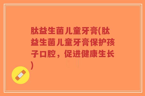 肽益生菌儿童牙膏(肽益生菌儿童牙膏保护孩子口腔,促进健康生长)-第1张图片-超越 肽益生菌儿童牙膏(肽益生菌儿童牙膏保护孩子口腔,促进健康生长)-第1张图片-超越