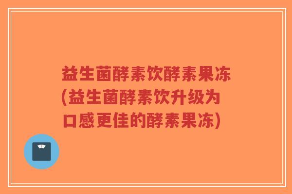 益生菌酵素饮酵素果冻(益生菌酵素饮升级为口感更佳的酵素果冻)-第1张图片-超越 益生菌酵素饮酵素果冻(益生菌酵素饮升级为口感更佳的酵素果冻)-第1张图片-超越