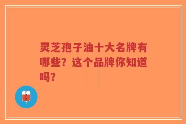 灵芝孢子油十大名牌有哪些?这个品牌你知道吗?-第1张图片-超越 灵芝孢子油十大名牌有哪些?这个品牌你知道吗?-第1张图片-超越