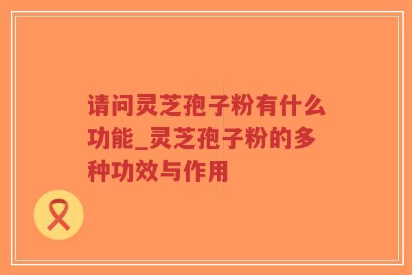 请问灵芝孢子粉有什么功能_灵芝孢子粉的多种功效与作用-第1张图片-超越 请问灵芝孢子粉有什么功能_灵芝孢子粉的多种功效与作用-第1张图片-超越