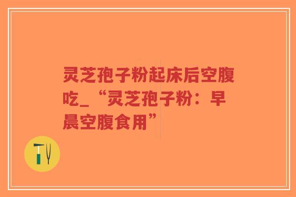 灵芝孢子粉起床后空腹吃_“灵芝孢子粉:早晨空腹食用”-第1张图片-超越 灵芝孢子粉起床后空腹吃_“灵芝孢子粉:早晨空腹食用”-第1张图片-超越