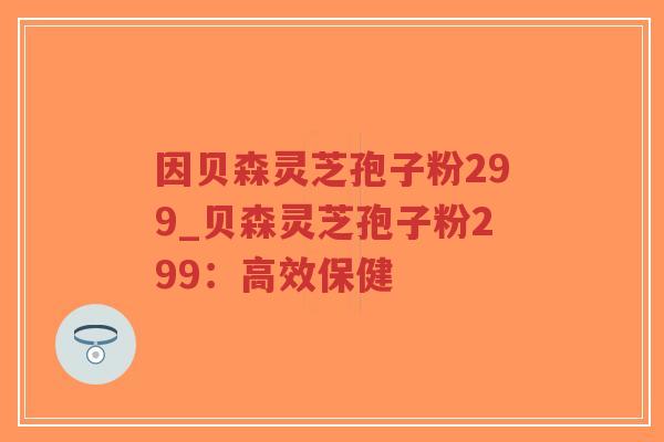 因贝森灵芝孢子粉299_贝森灵芝孢子粉299:高效保健-第1张图片-超越 因贝森灵芝孢子粉299_贝森灵芝孢子粉299:高效保健-第1张图片-超越