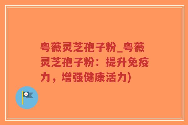 粤薇灵芝孢子粉_粤薇灵芝孢子粉:提升免疫力,增强健康活力)-第1张图片-超越 粤薇灵芝孢子粉_粤薇灵芝孢子粉:提升免疫力,增强健康活力)-第1张图片-超越