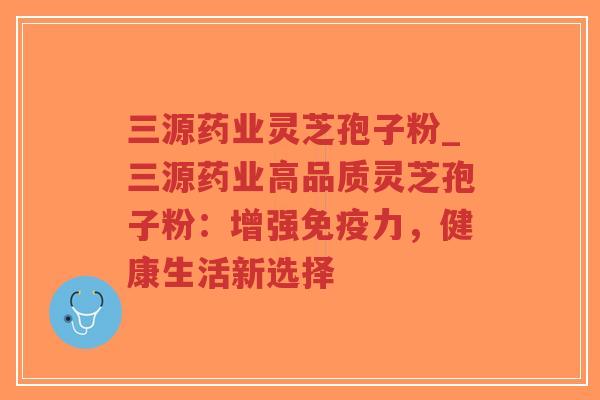 三源药业灵芝孢子粉_三源药业高品质灵芝孢子粉:增强免疫力,健康生活新选择-第1张图片-超越 三源药业灵芝孢子粉_三源药业高品质灵芝孢子粉:增强免疫力,健康生活新选择-第1张图片-超越