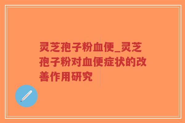 灵芝孢子粉血便_灵芝孢子粉对血便症状的改善作用研究-第1张图片-超越