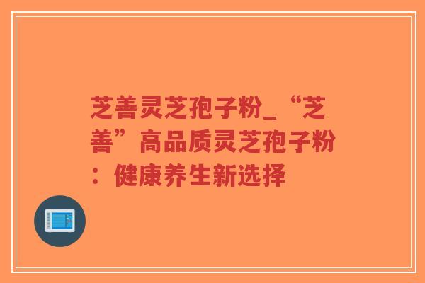 芝善灵芝孢子粉_“芝善”高品质灵芝孢子粉:健康养生新选择-第1张图片-超越 芝善灵芝孢子粉_“芝善”高品质灵芝孢子粉:健康养生新选择-第1张图片-超越