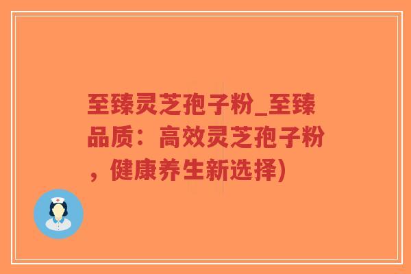 至臻灵芝孢子粉_至臻品质:高效灵芝孢子粉,健康养生新选择)-第1张图片-超越 至臻灵芝孢子粉_至臻品质:高效灵芝孢子粉,健康养生新选择)-第1张图片-超越