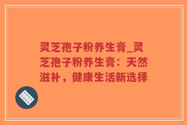 灵芝孢子粉养生膏_灵芝孢子粉养生膏：天然滋补，健康生活新选择-第1张图片-超越
