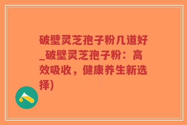 破壁灵芝孢子粉几道好_破壁灵芝孢子粉:高效吸收,健康养生新选择)-第1张图片-超越 破壁灵芝孢子粉几道好_破壁灵芝孢子粉:高效吸收,健康养生新选择)-第1张图片-超越