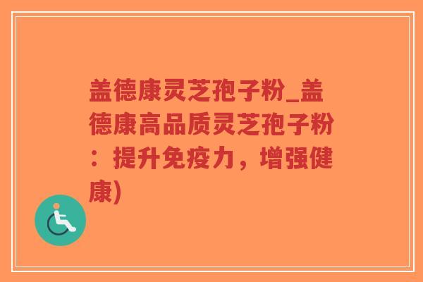 盖德康灵芝孢子粉_盖德康高品质灵芝孢子粉:提升免疫力,增强健康)-第1张图片-超越 盖德康灵芝孢子粉_盖德康高品质灵芝孢子粉:提升免疫力,增强健康)-第1张图片-超越