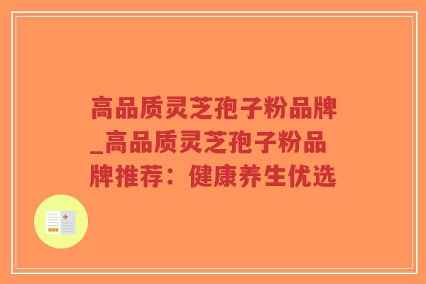 高品质灵芝孢子粉品牌_高品质灵芝孢子粉品牌推荐:健康养生优选-第1张图片-超越 高品质灵芝孢子粉品牌_高品质灵芝孢子粉品牌推荐:健康养生优选-第1张图片-超越