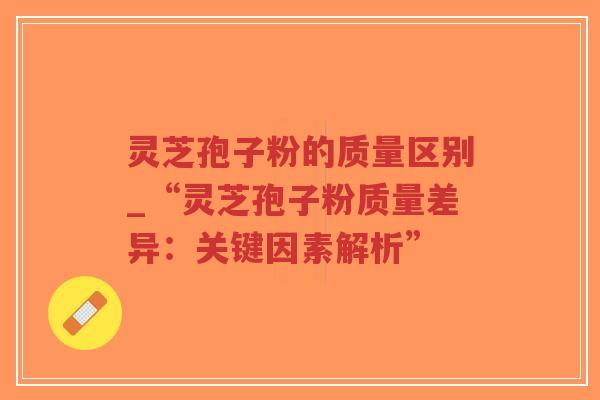 灵芝孢子粉的质量区别_“灵芝孢子粉质量差异:关键因素解析”-第1张图片-超越 灵芝孢子粉的质量区别_“灵芝孢子粉质量差异:关键因素解析”-第1张图片-超越