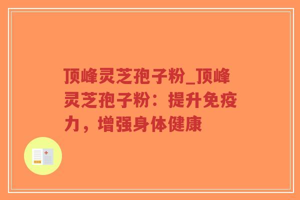 顶峰灵芝孢子粉_顶峰灵芝孢子粉:提升免疫力,增强身体健康-第1张图片-超越 顶峰灵芝孢子粉_顶峰灵芝孢子粉:提升免疫力,增强身体健康-第1张图片-超越