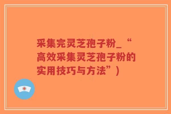 采集完灵芝孢子粉_“高效采集灵芝孢子粉的实用技巧与方法”)-第1张图片-超越 采集完灵芝孢子粉_“高效采集灵芝孢子粉的实用技巧与方法”)-第1张图片-超越