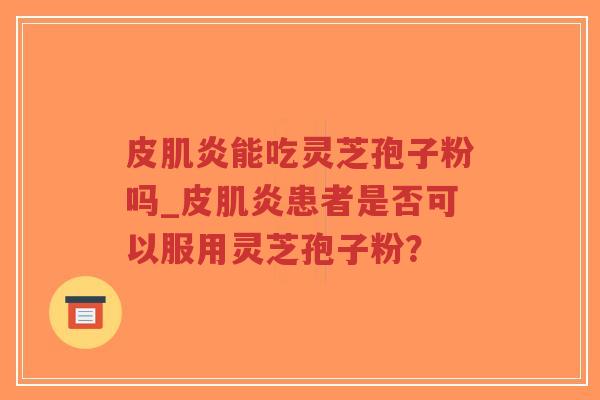 皮肌炎能吃灵芝孢子粉吗_皮肌炎患者是否可以服用灵芝孢子粉?-第1张图片-超越 皮肌炎能吃灵芝孢子粉吗_皮肌炎患者是否可以服用灵芝孢子粉?-第1张图片-超越