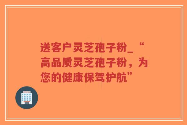 送客户灵芝孢子粉_“高品质灵芝孢子粉,为您的健康保驾护航”-第1张图片-超越 送客户灵芝孢子粉_“高品质灵芝孢子粉,为您的健康保驾护航”-第1张图片-超越