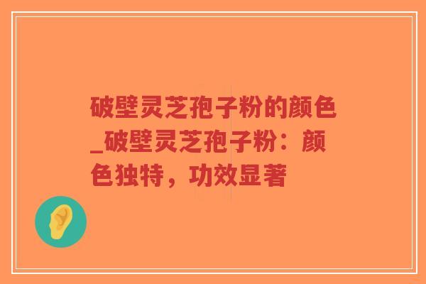 破壁灵芝孢子粉的颜色_破壁灵芝孢子粉:颜色独特,功效显著-第1张图片-超越 破壁灵芝孢子粉的颜色_破壁灵芝孢子粉:颜色独特,功效显著-第1张图片-超越