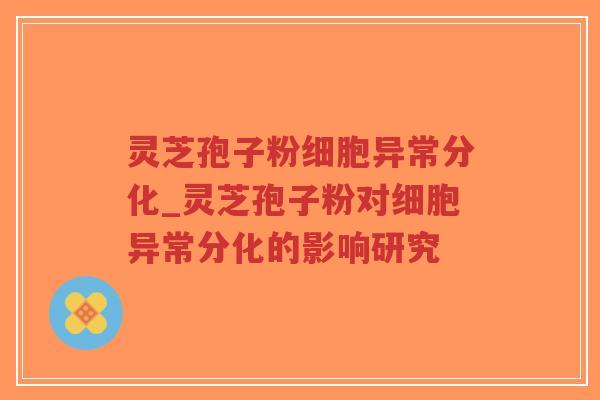 灵芝孢子粉细胞异常分化_灵芝孢子粉对细胞异常分化的影响研究-第1张图片-超越 灵芝孢子粉细胞异常分化_灵芝孢子粉对细胞异常分化的影响研究-第1张图片-超越