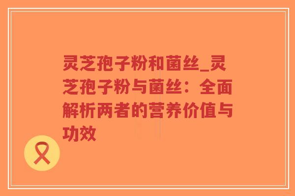 灵芝孢子粉和菌丝_灵芝孢子粉与菌丝:全面解析两者的营养价值与功效-第1张图片-超越 灵芝孢子粉和菌丝_灵芝孢子粉与菌丝:全面解析两者的营养价值与功效-第1张图片-超越