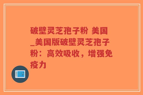 破壁灵芝孢子粉 美国_美国版破壁灵芝孢子粉:高效吸收,增强免疫力-第1张图片-超越 破壁灵芝孢子粉 美国_美国版破壁灵芝孢子粉:高效吸收,增强免疫力-第1张图片-超越