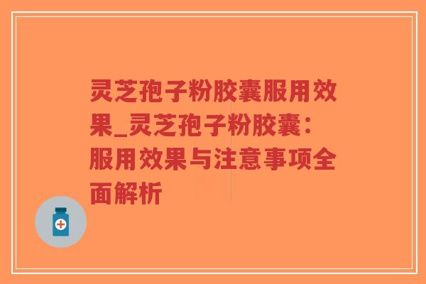 灵芝孢子粉胶囊服用效果_灵芝孢子粉胶囊:服用效果与注意事项全面解析-第1张图片-超越 灵芝孢子粉胶囊服用效果_灵芝孢子粉胶囊:服用效果与注意事项全面解析-第1张图片-超越