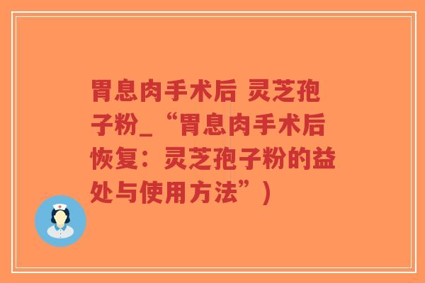 胃息肉手术后 灵芝孢子粉_“胃息肉手术后恢复:灵芝孢子粉的益处与使用方法”)-第1张图片-超越 胃息肉手术后 灵芝孢子粉_“胃息肉手术后恢复:灵芝孢子粉的益处与使用方法”)-第1张图片-超越