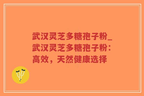 武汉灵芝多糖孢子粉_武汉灵芝多糖孢子粉:高效,天然健康选择-第1张图片-超越 武汉灵芝多糖孢子粉_武汉灵芝多糖孢子粉:高效,天然健康选择-第1张图片-超越