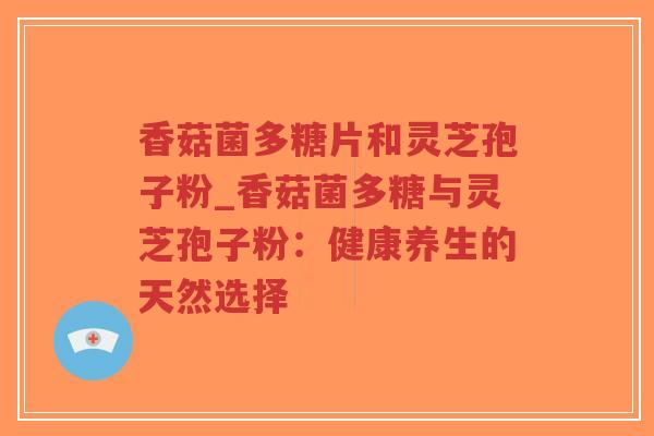 香菇菌多糖片和灵芝孢子粉_香菇菌多糖与灵芝孢子粉:健康养生的天然选择-第1张图片-超越 香菇菌多糖片和灵芝孢子粉_香菇菌多糖与灵芝孢子粉:健康养生的天然选择-第1张图片-超越