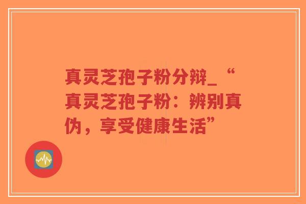 真灵芝孢子粉分辩_“真灵芝孢子粉:辨别真伪,享受健康生活”-第1张图片-超越 真灵芝孢子粉分辩_“真灵芝孢子粉:辨别真伪,享受健康生活”-第1张图片-超越