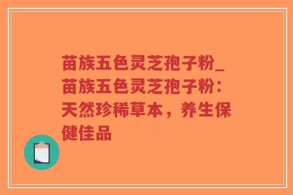 苗族五色灵芝孢子粉_苗族五色灵芝孢子粉:天然珍稀草本,养生保健佳品-第1张图片-超越 苗族五色灵芝孢子粉_苗族五色灵芝孢子粉:天然珍稀草本,养生保健佳品-第1张图片-超越