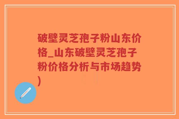 破壁灵芝孢子粉山东价格_山东破壁灵芝孢子粉价格分析与市场趋势)-第1张图片-超越 破壁灵芝孢子粉山东价格_山东破壁灵芝孢子粉价格分析与市场趋势)-第1张图片-超越