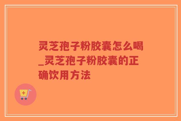 灵芝孢子粉胶囊怎么喝_灵芝孢子粉胶囊的正确饮用方法-第1张图片-超越 灵芝孢子粉胶囊怎么喝_灵芝孢子粉胶囊的正确饮用方法-第1张图片-超越