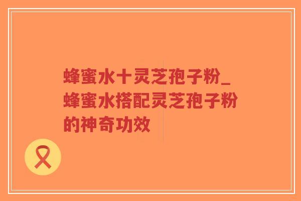 蜂蜜水十灵芝孢子粉_蜂蜜水搭配灵芝孢子粉的神奇功效-第1张图片-超越 蜂蜜水十灵芝孢子粉_蜂蜜水搭配灵芝孢子粉的神奇功效-第1张图片-超越