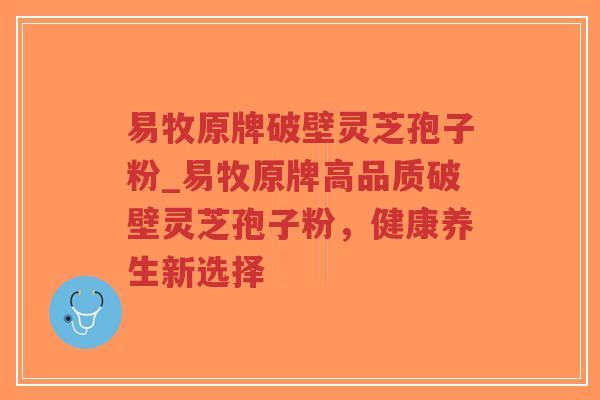 易牧原牌破壁灵芝孢子粉_易牧原牌高品质破壁灵芝孢子粉，健康养生新选择-第1张图片-超越