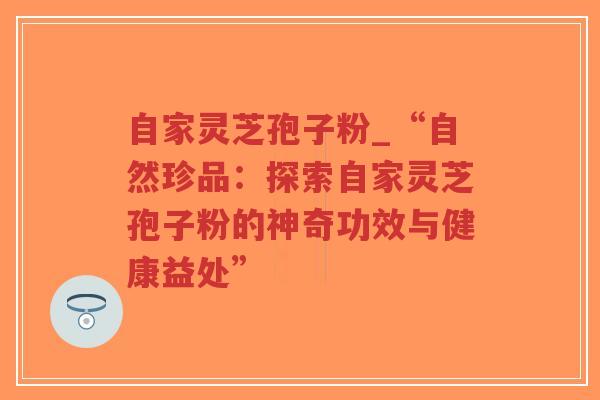 自家灵芝孢子粉_“自然珍品:探索自家灵芝孢子粉的神奇功效与健康益处”-第1张图片-超越 自家灵芝孢子粉_“自然珍品:探索自家灵芝孢子粉的神奇功效与健康益处”-第1张图片-超越