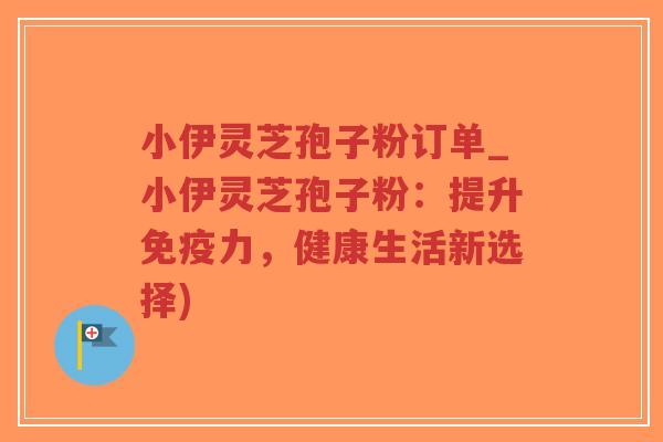 小伊灵芝孢子粉订单_小伊灵芝孢子粉:提升免疫力,健康生活新选择)-第1张图片-超越 小伊灵芝孢子粉订单_小伊灵芝孢子粉:提升免疫力,健康生活新选择)-第1张图片-超越