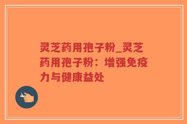 灵芝药用孢子粉_灵芝药用孢子粉:增强免疫力与健康益处-第1张图片-超越 灵芝药用孢子粉_灵芝药用孢子粉:增强免疫力与健康益处-第1张图片-超越