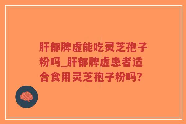 肝郁脾虚能吃灵芝孢子粉吗_肝郁脾虚患者适合食用灵芝孢子粉吗？-第1张图片-超越