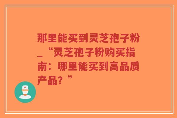 那里能买到灵芝孢子粉_“灵芝孢子粉购买指南:哪里能买到高品质产品?”-第1张图片-超越 那里能买到灵芝孢子粉_“灵芝孢子粉购买指南:哪里能买到高品质产品?”-第1张图片-超越
