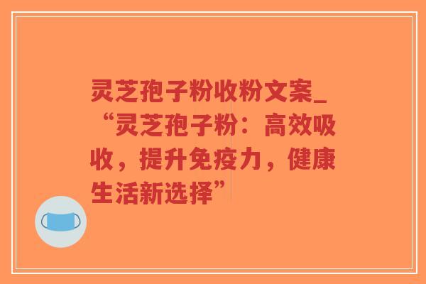 灵芝孢子粉收粉文案_“灵芝孢子粉：高效吸收，提升免疫力，健康生活新选择”-第1张图片-超越